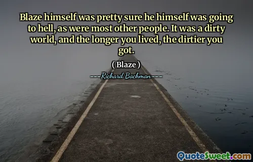 Blaze himself was pretty sure he himself was going to hell, as were most other people. It was a dirty world, and the longer you lived, the dirtier you got.