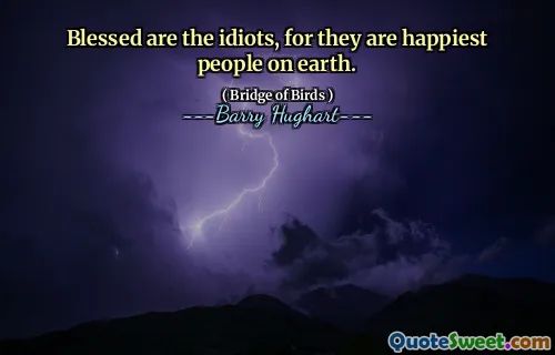 Blessed are the idiots, for they are happiest people on earth.