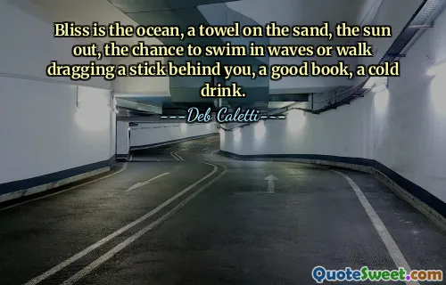 Bliss is the ocean, a towel on the sand, the sun out, the chance to swim in waves or walk dragging a stick behind you, a good book, a cold drink.