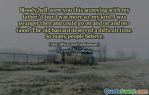 Bloody hell, were you this annoying with my father? I fear I was more so, my lord. I was younger then and could go on and on and on- Good. The old bastard deserved a difficult time. So many people believe.
