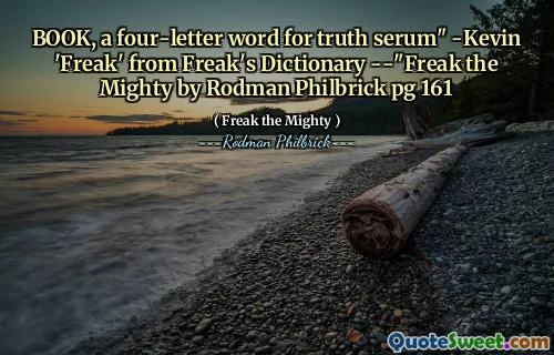 BOOK, a four-letter word for truth serum" -Kevin 'Freak' from Freak's Dictionary --"Freak the Mighty by Rodman Philbrick pg 161