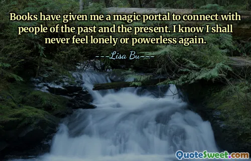Books have given me a magic portal to connect with people of the past and the present. I know I shall never feel lonely or powerless again.