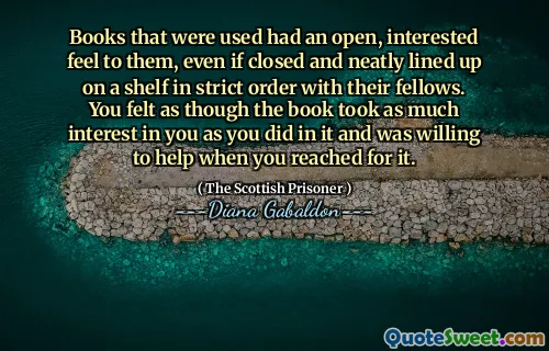 Books that were used had an open, interested feel to them, even if closed and neatly lined up on a shelf in strict order with their fellows. You felt as though the book took as much interest in you as you did in it and was willing to help when you reached for it.