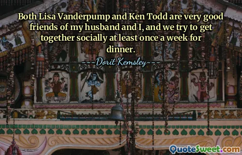 Both Lisa Vanderpump and Ken Todd are very good friends of my husband and I, and we try to get together socially at least once a week for dinner.