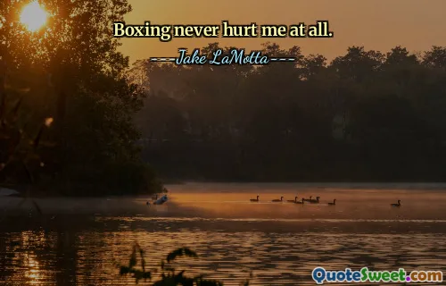 Boxing never hurt me at all.