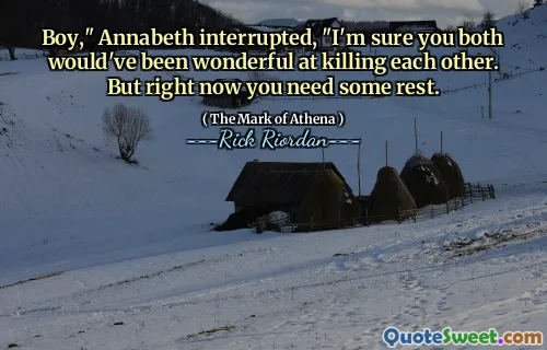 Boy," Annabeth interrupted, "I'm sure you both would've been wonderful at killing each other. But right now you need some rest.