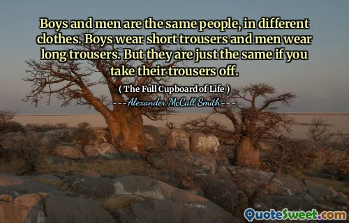 Boys and men are the same people, in different clothes. Boys wear short trousers and men wear long trousers. But they are just the same if you take their trousers off.