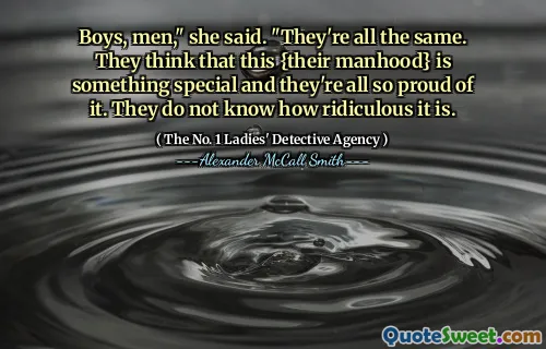 男孩，男人，”她说。“他们都是一样的。他们认为这个{他们的男子气概}是特别的，他们都为此感到骄傲。他们不知道这有多荒谬。
