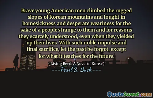 Brave young American men climbed the rugged slopes of Korean mountains and fought in homesickness and desperate weariness for the sake of a people strange to them and for reasons they scarcely understood, even when they yielded up their lives. With such noble impulse and final sacrifice, let the past be forgot, except for what it teaches for the future.