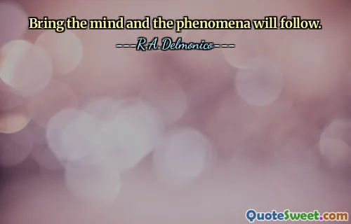 Bring the mind and the phenomena will follow.