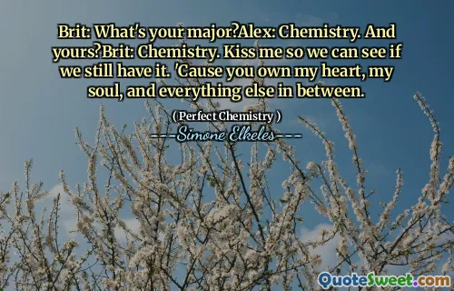 Brit: What's your major?Alex: Chemistry. And yours?Brit: Chemistry. Kiss me so we can see if we still have it. 'Cause you own my heart, my soul, and everything else in between.