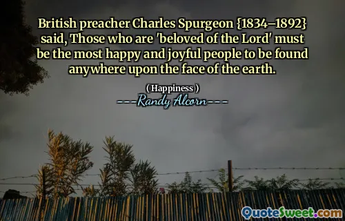 British preacher Charles Spurgeon {1834–1892} said, Those who are 'beloved of the Lord' must be the most happy and joyful people to be found anywhere upon the face of the earth.