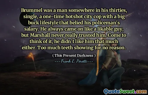 Brummel was a man somewhere in his thirties, single, a one-time hotshot city cop with a big buck lifestyle that belied his policeman's salary. He always came on like a likable guy, but Marshall never really trusted him. Come to think of it, he didn't like him that much either. Too much teeth showing for no reason.