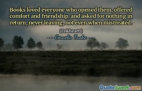 Books loved everyone who opened them, offered comfort and friendship, and asked for nothing in return, never leaving, not even when mistreated.