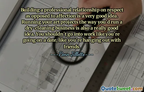 Construire une relation professionnelle basée sur le respect plutôt que sur l’affection est une très bonne idée. Gérer vos projets artistiques comme vous dirigeriez une entreprise de nettoyage à sec est également une très bonne idée. Vous ne devriez pas aller au travail comme si vous alliez à un rendez-vous, comme si vous sortiez avec des amis.