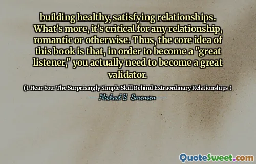 building healthy, satisfying relationships. What's more, it's critical for any relationship, romantic or otherwise. Thus, the core idea of this book is that, in order to become a "great listener," you actually need to become a great validator.
