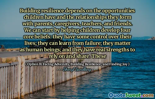 Building resilience depends on the opportunities children have and the relationships they form with parents, caregivers, teachers, and friends. We can start by helping children develop four core beliefs: they have some control over their lives; they can learn from failure; they matter as human beings; and they have real strengths to rely on and share. These