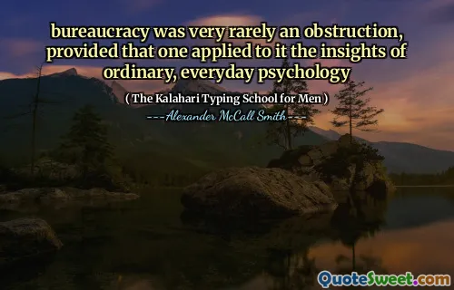 bureaucracy was very rarely an obstruction, provided that one applied to it the insights of ordinary, everyday psychology