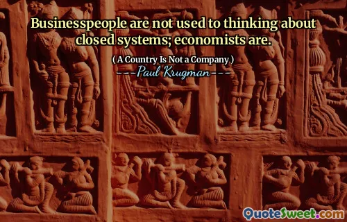 Businesspeople are not used to thinking about closed systems; economists are.