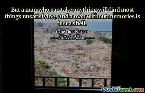 しかし、何でも取ることができる人は、ほとんどのことが不満を感じるでしょう。そして、思い出のない男は単なる殻です。