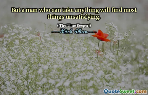 Ma un uomo che può prendere qualsiasi cosa troverà la maggior parte delle cose insoddisfacenti.