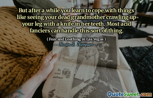 But after a while you learn to cope with things like seeing your dead grandmother crawling up your leg with a knife in her teeth. Most acid fanciers can handle this sort of thing.
