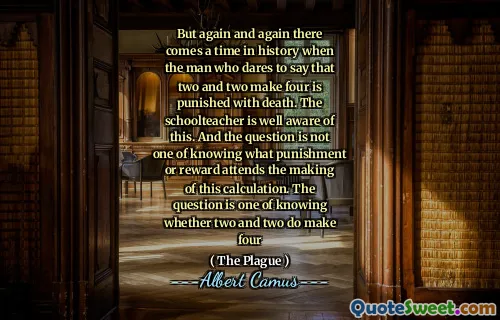 But again and again there comes a time in history when the man who dares to say that two and two make four is punished with death. The schoolteacher is well aware of this. And the question is not one of knowing what punishment or reward attends the making of this calculation. The question is one of knowing whether two and two do make four
