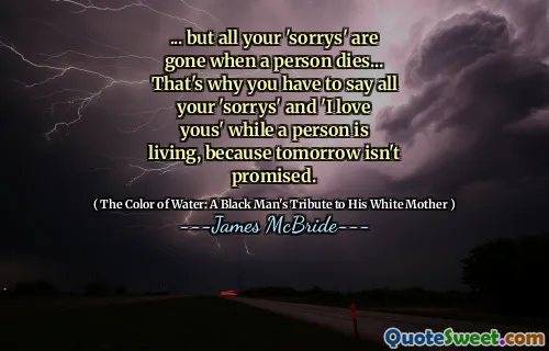 ... but all your 'sorrys' are gone when a person dies... That's why you have to say all your 'sorrys' and 'I love yous' while a person is living, because tomorrow isn't promised.