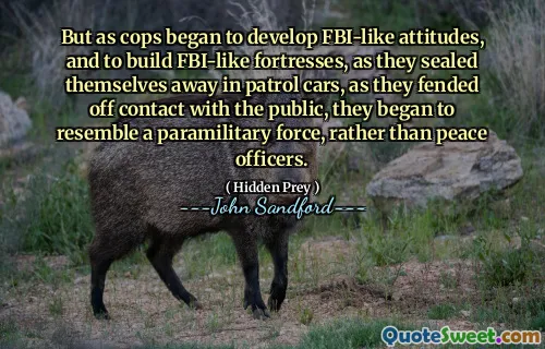 但随着警察开始形成联邦调查局式的态度，建立联邦调查局式的堡垒，当他们把自己封闭在巡逻车里，当他们避免与公众接触时，他们开始像一支准军事部队，而不是和平官员。