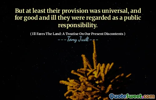 But at least their provision was universal, and for good and ill they were regarded as a public responsibility.