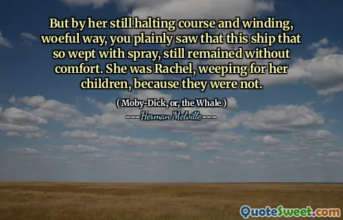 Men genom att hon fortfarande stoppade kursen och slingrande, onda sätt såg du helt klart att det här fartyget som så grät med spray, fortfarande förblev utan komfort. Hon var Rachel och gråter för sina barn, för de var inte.