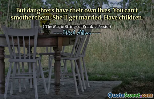 But daughters have their own lives. You can't smother them. She'll get married. Have children.