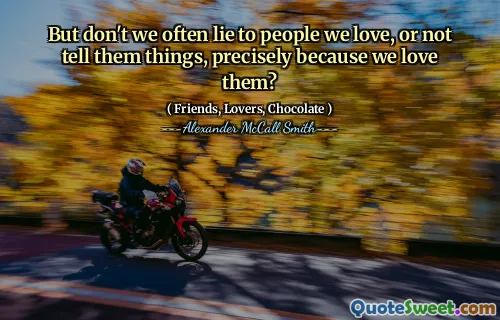 但是，我们不是经常对我们爱的人撒谎，或者不告诉他们事情，恰恰是因为我们爱他们吗？
