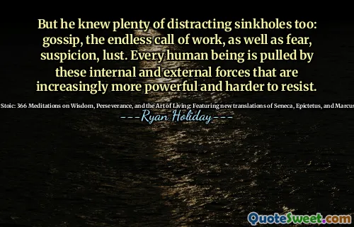 But he knew plenty of distracting sinkholes too: gossip, the endless call of work, as well as fear, suspicion, lust. Every human being is pulled by these internal and external forces that are increasingly more powerful and harder to resist.