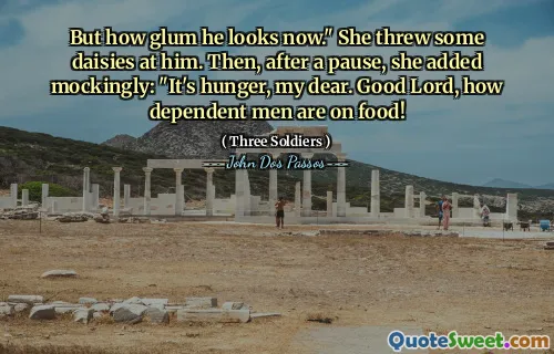But how glum he looks now." She threw some daisies at him. Then, after a pause, she added mockingly: "It's hunger, my dear. Good Lord, how dependent men are on food!