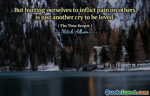 But hurting ourselves to inflict pain on others is just another cry to be loved.