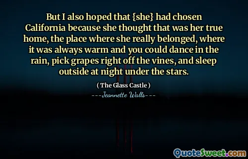 Men jag hoppades också att {hon} hade valt Kalifornien eftersom hon trodde att det var hennes sanna hem, platsen där hon verkligen tillhörde, där det alltid var varmt och du kunde dansa i regnet, plocka druvor direkt från vinstockarna och sova ute på natten under stjärnorna.