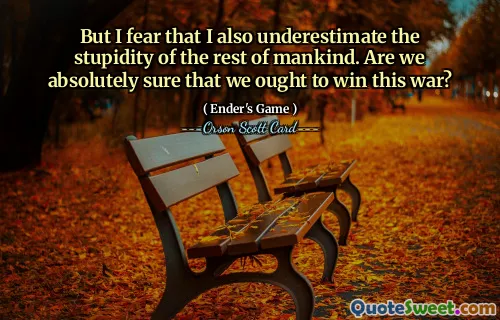 Dar mă tem că subestim și prostia restului omenirii. Suntem absolut siguri că ar trebui să câștigăm acest război?