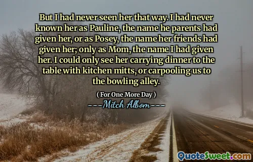 但是我从未见过她。我从来不知道她是Pauline，他父母给她的名字，或者是Posey，她的朋友给了她的名字。只有作为妈妈，我给她起的名字。我只能看到她带着厨房手套将晚餐带到桌子上，或者把我们拼车去保龄球馆。