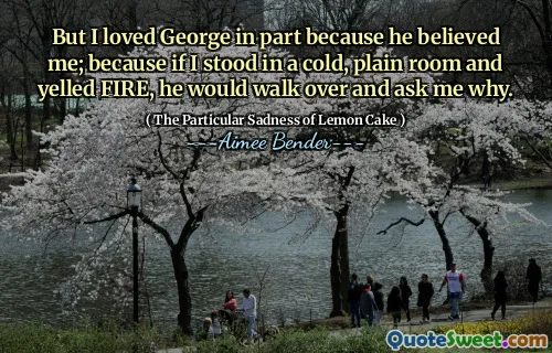 Dar l -am iubit pe George în parte pentru că m -a crezut; Pentru că dacă aș sta într -o cameră rece, simplă și am strigat foc, el ar merge peste el și m -ar întreba de ce.