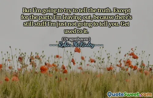 But I'm going to try to tell the truth. Except for the parts I'm leav­ing out, because there's still stuff I'm just not going to tell you. Get used to it.