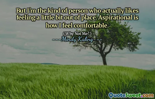 But I'm the kind of person who actually likes feeling a little bit out of place. Aspirational is how I feel comfortable.