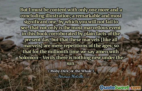 Men jag måste vara nöjd med bara en till och en avslutande illustration; En anmärkningsvärd och mest betydelsefull, genom vilken du inte kommer att se, att inte bara är den mest fantastiska händelsen i denna bok som bekräftas av vanliga fakta från idag, utan att dessa underverk {som alla underverk} är bara upprepningar av tiderna; Så att vi för miljontalet säger Amen med Solomon - Sannerligen finns det inget nytt under solen.