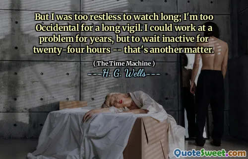 But I was too restless to watch long; I'm too Occidental for a long vigil. I could work at a problem for years, but to wait inactive for twenty-four hours -- that's another matter.