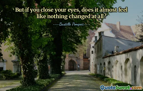 But if you close your eyes, does it almost feel like nothing changed at all?