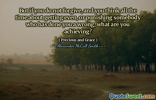 But if you do not forgive, and you think all the time about getting even, or punishing somebody who has done you a wrong, what are you achieving?