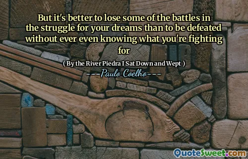 But it's better to lose some of the battles in the struggle for your dreams than to be defeated without ever even knowing what you're fighting for