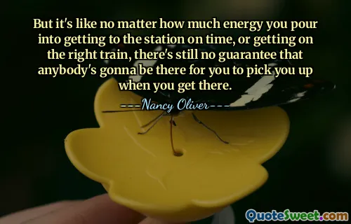 But it's like no matter how much energy you pour into getting to the station on time, or getting on the right train, there's still no guarantee that anybody's gonna be there for you to pick you up when you get there.