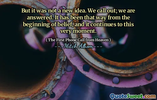 But it was not a new idea. We call out; we are answered. It has been that way from the beginning of belief, and it continues to this very moment.