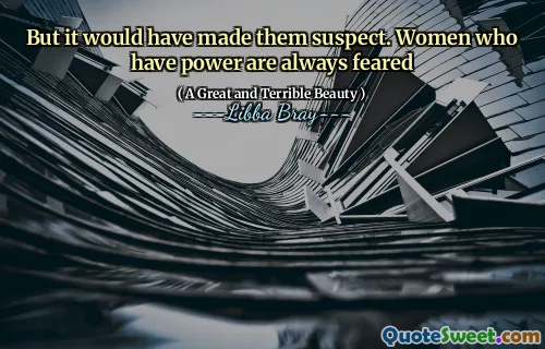 But it would have made them suspect. Women who have power are always feared
